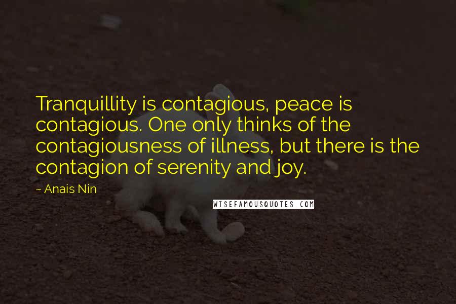 Anais Nin Quotes: Tranquillity is contagious, peace is contagious. One only thinks of the contagiousness of illness, but there is the contagion of serenity and joy.