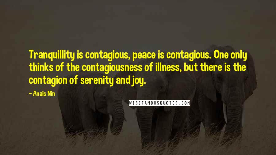 Anais Nin Quotes: Tranquillity is contagious, peace is contagious. One only thinks of the contagiousness of illness, but there is the contagion of serenity and joy.