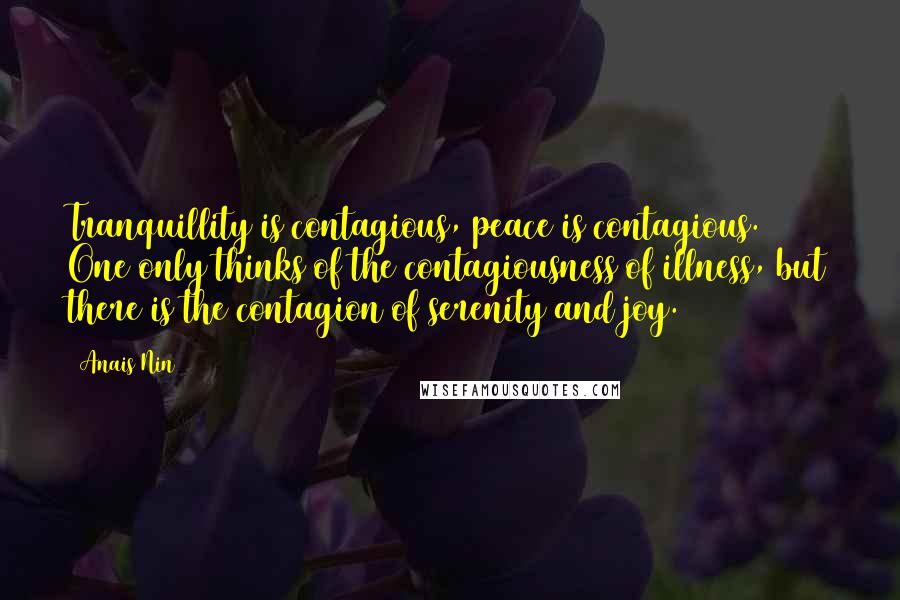 Anais Nin Quotes: Tranquillity is contagious, peace is contagious. One only thinks of the contagiousness of illness, but there is the contagion of serenity and joy.