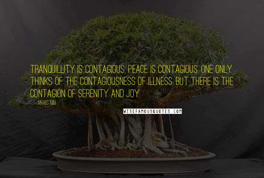 Anais Nin Quotes: Tranquillity is contagious, peace is contagious. One only thinks of the contagiousness of illness, but there is the contagion of serenity and joy.