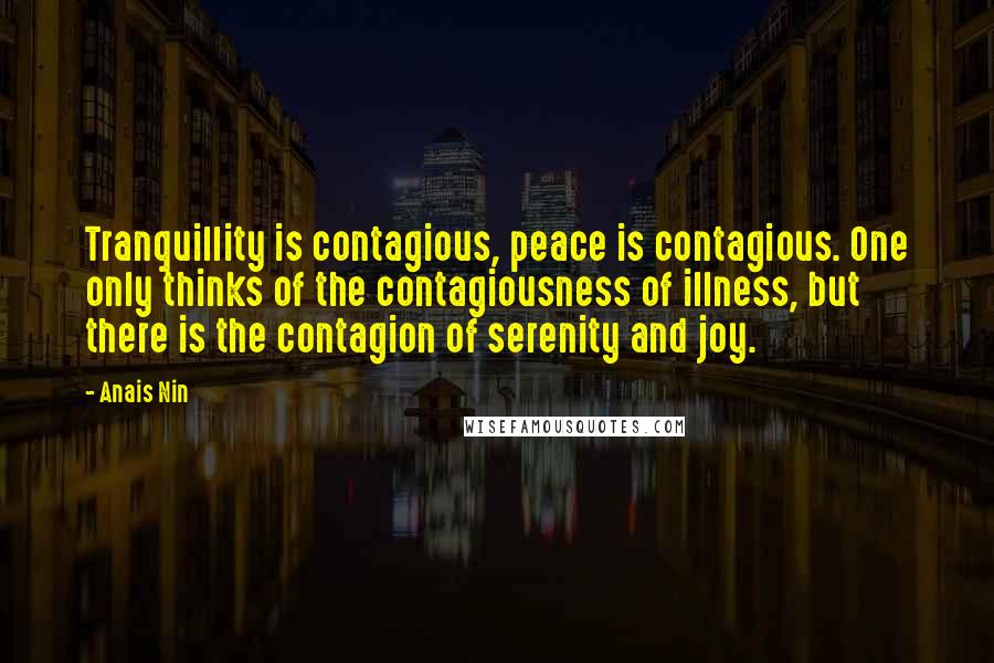 Anais Nin Quotes: Tranquillity is contagious, peace is contagious. One only thinks of the contagiousness of illness, but there is the contagion of serenity and joy.