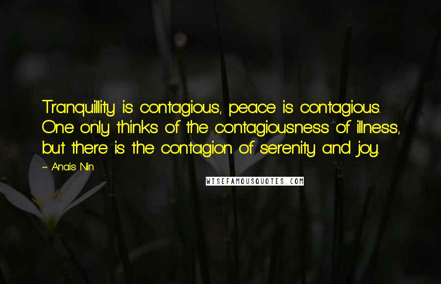 Anais Nin Quotes: Tranquillity is contagious, peace is contagious. One only thinks of the contagiousness of illness, but there is the contagion of serenity and joy.