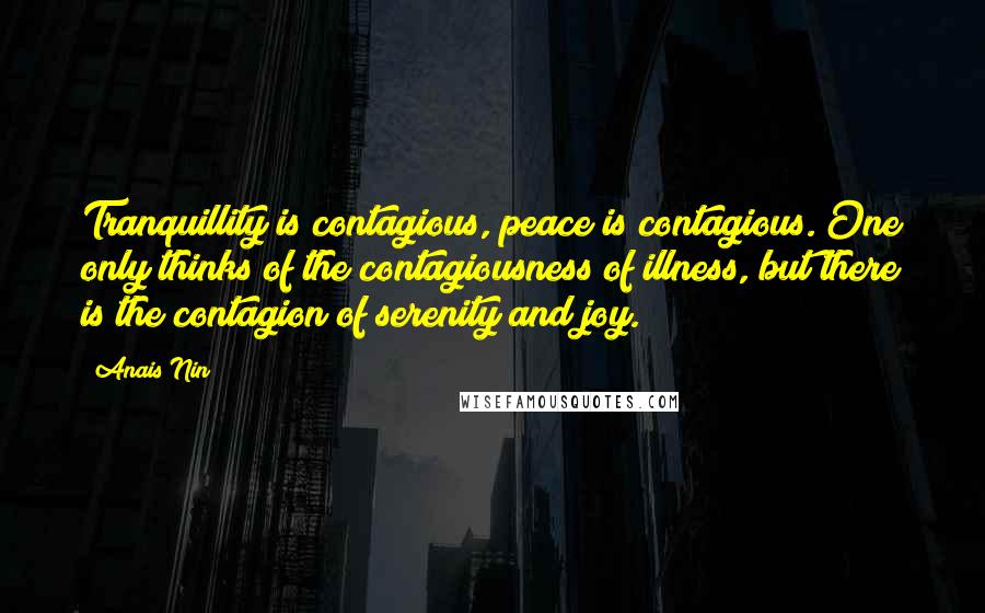 Anais Nin Quotes: Tranquillity is contagious, peace is contagious. One only thinks of the contagiousness of illness, but there is the contagion of serenity and joy.