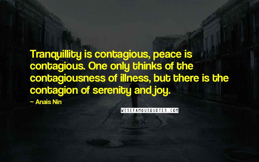 Anais Nin Quotes: Tranquillity is contagious, peace is contagious. One only thinks of the contagiousness of illness, but there is the contagion of serenity and joy.