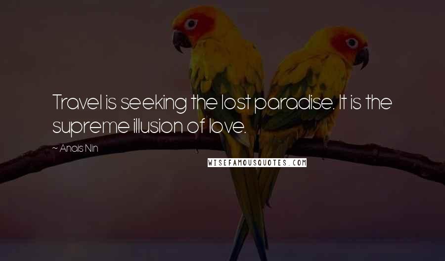 Anais Nin Quotes: Travel is seeking the lost paradise. It is the supreme illusion of love.