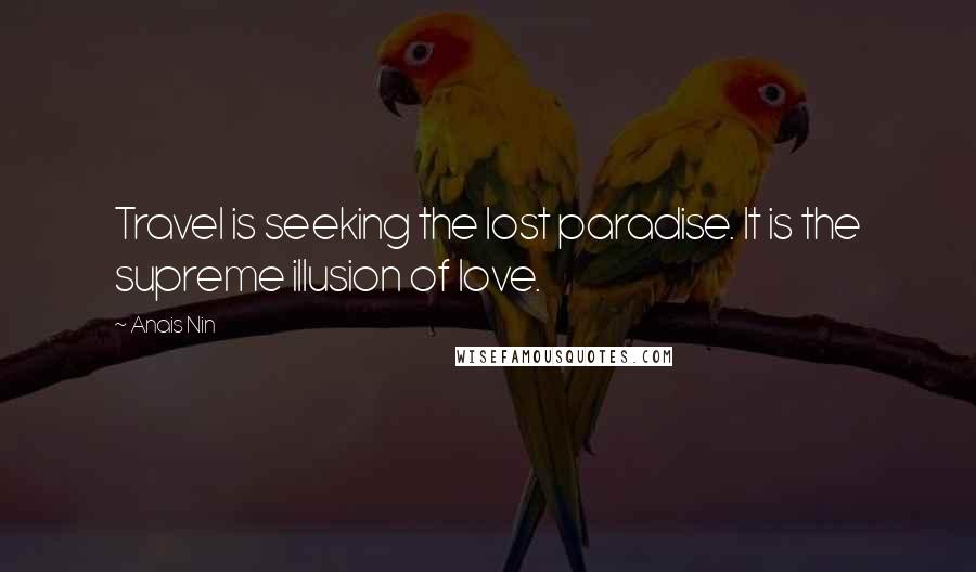 Anais Nin Quotes: Travel is seeking the lost paradise. It is the supreme illusion of love.