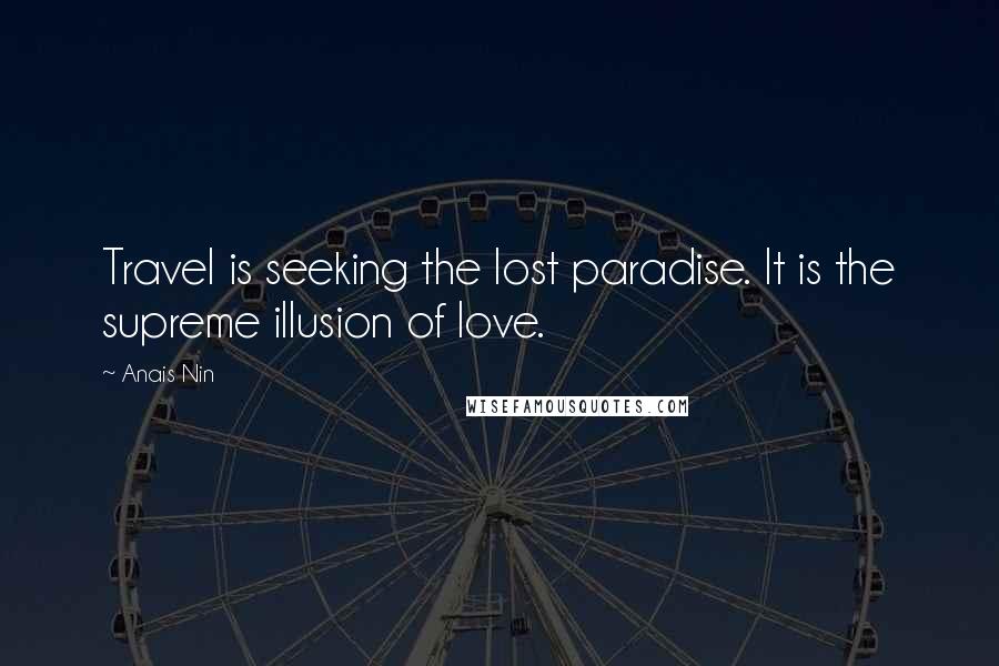 Anais Nin Quotes: Travel is seeking the lost paradise. It is the supreme illusion of love.