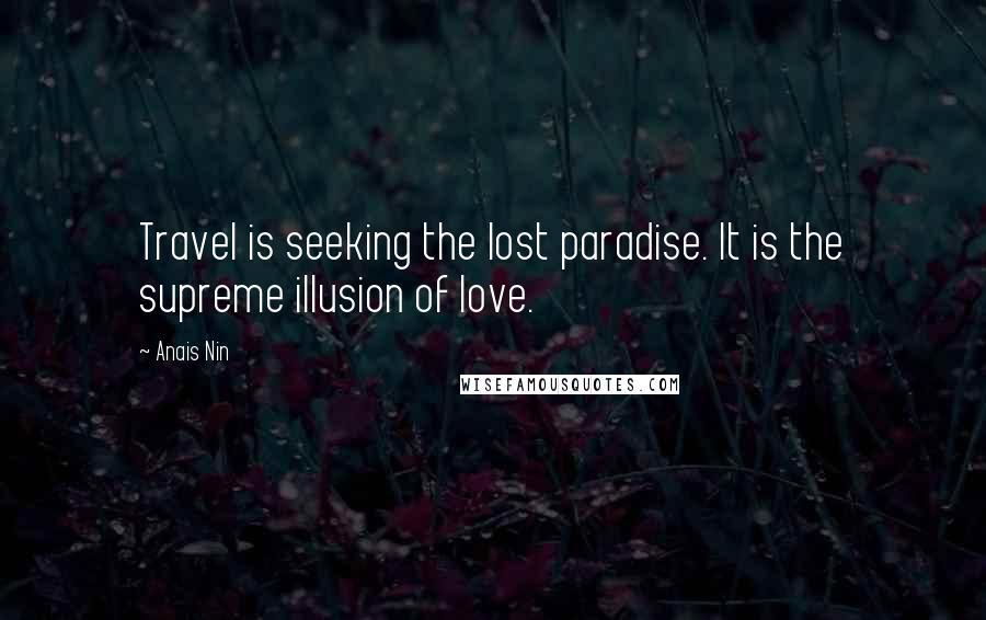 Anais Nin Quotes: Travel is seeking the lost paradise. It is the supreme illusion of love.