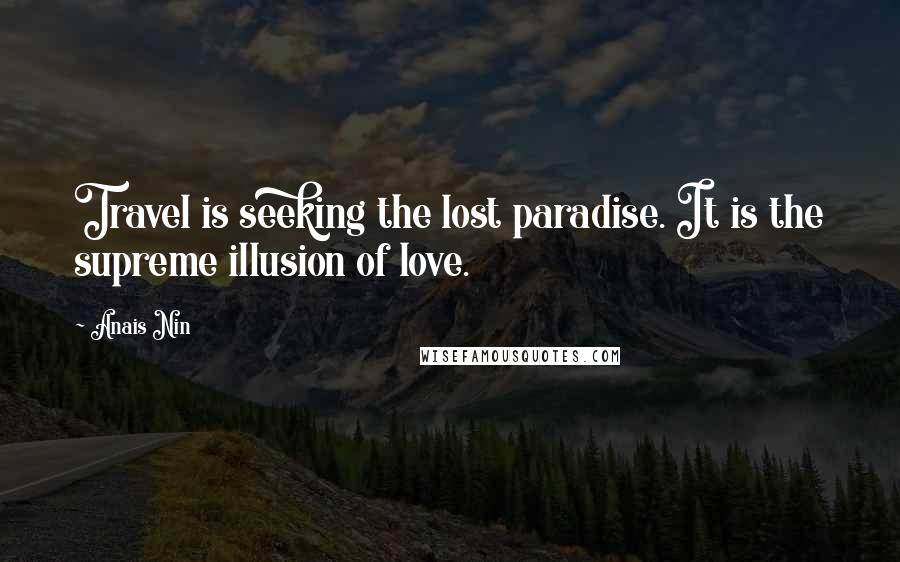 Anais Nin Quotes: Travel is seeking the lost paradise. It is the supreme illusion of love.