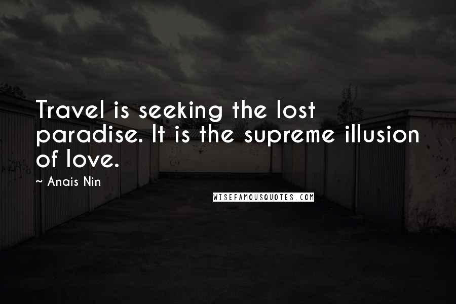 Anais Nin Quotes: Travel is seeking the lost paradise. It is the supreme illusion of love.