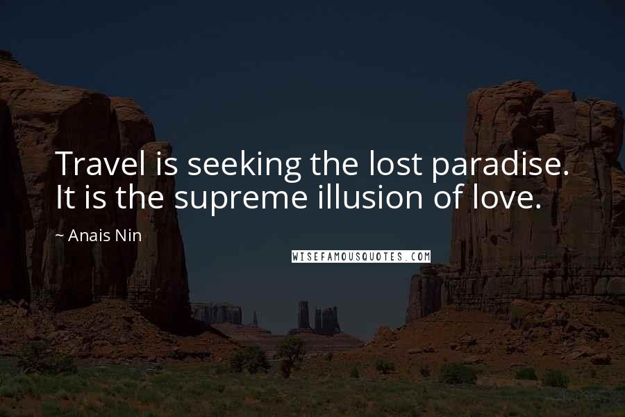 Anais Nin Quotes: Travel is seeking the lost paradise. It is the supreme illusion of love.