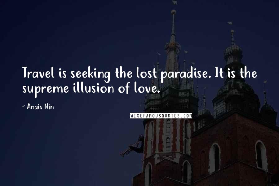 Anais Nin Quotes: Travel is seeking the lost paradise. It is the supreme illusion of love.