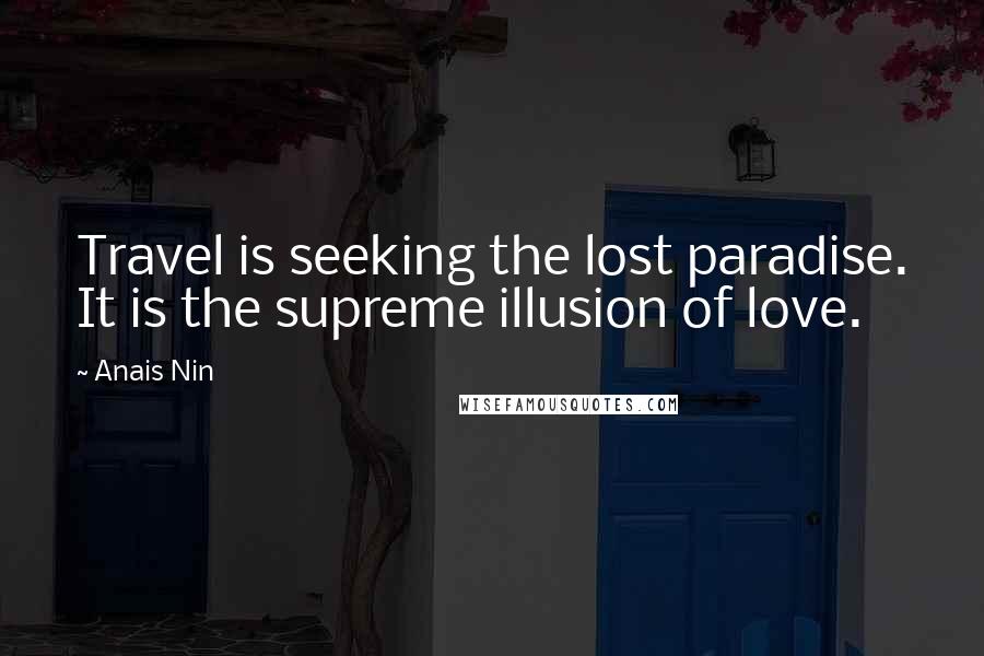 Anais Nin Quotes: Travel is seeking the lost paradise. It is the supreme illusion of love.