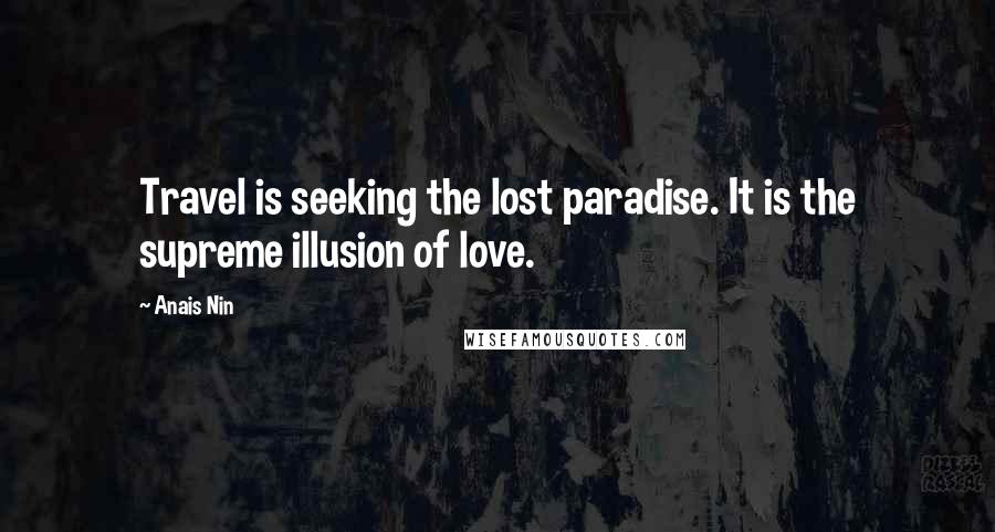 Anais Nin Quotes: Travel is seeking the lost paradise. It is the supreme illusion of love.