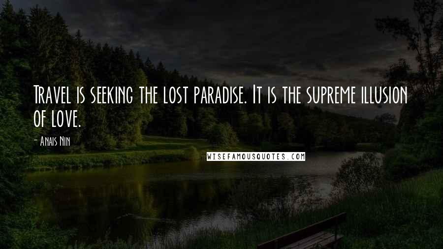 Anais Nin Quotes: Travel is seeking the lost paradise. It is the supreme illusion of love.