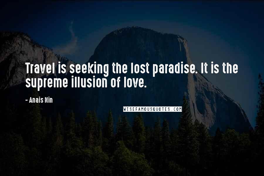 Anais Nin Quotes: Travel is seeking the lost paradise. It is the supreme illusion of love.