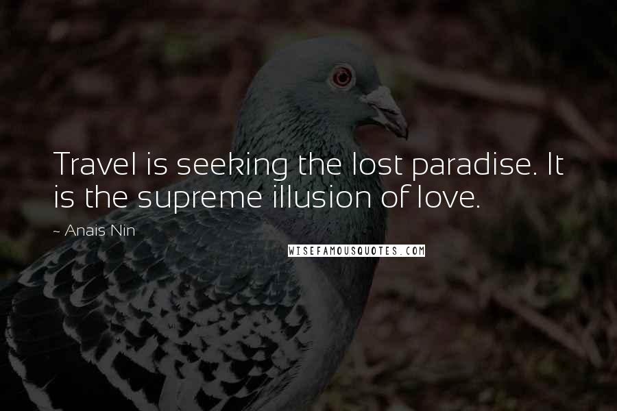 Anais Nin Quotes: Travel is seeking the lost paradise. It is the supreme illusion of love.