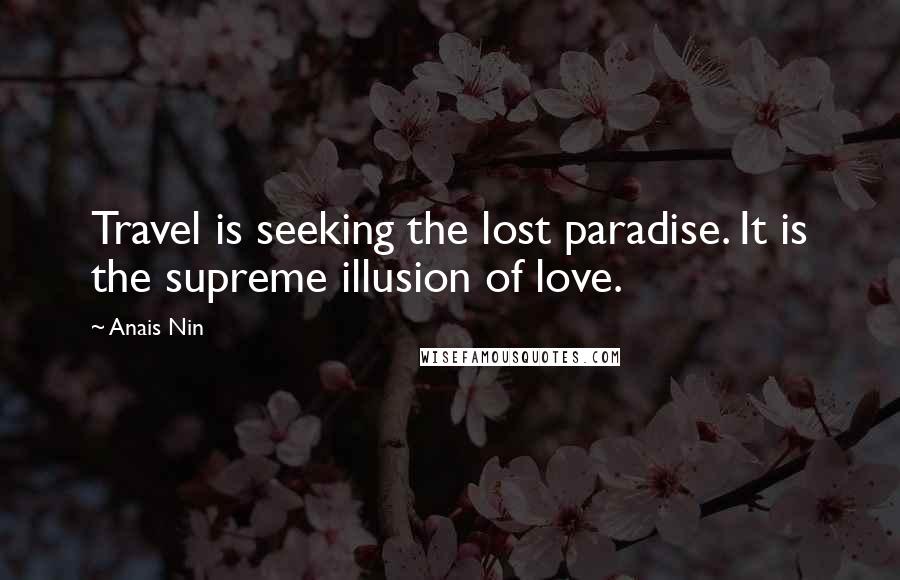 Anais Nin Quotes: Travel is seeking the lost paradise. It is the supreme illusion of love.