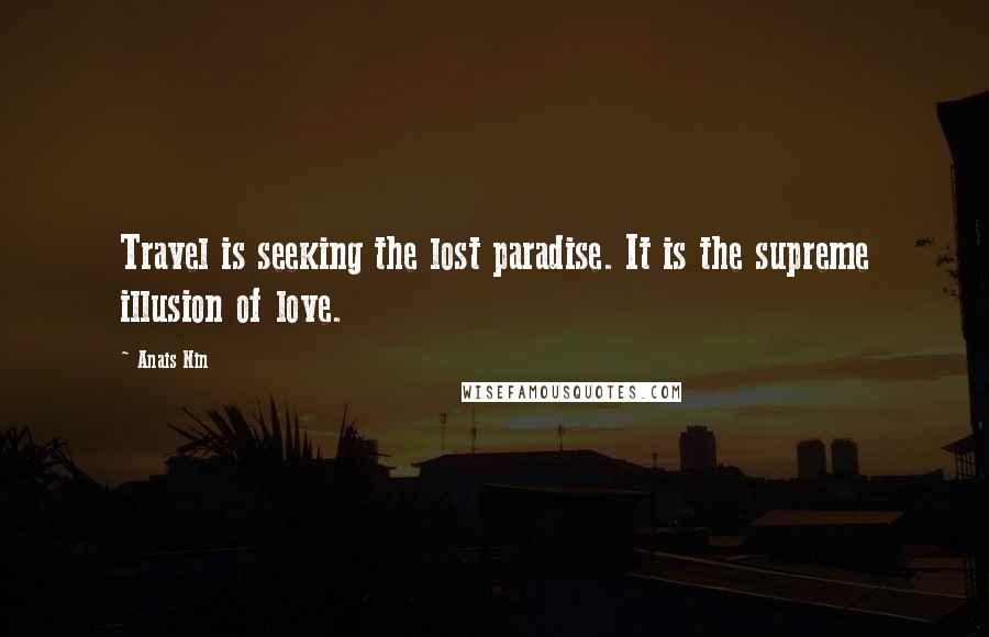 Anais Nin Quotes: Travel is seeking the lost paradise. It is the supreme illusion of love.