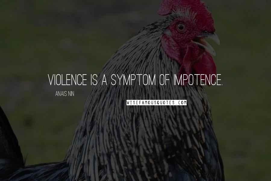 Anais Nin Quotes: Violence is a symptom of impotence.