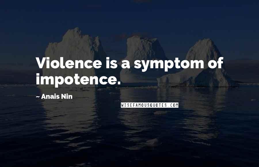 Anais Nin Quotes: Violence is a symptom of impotence.