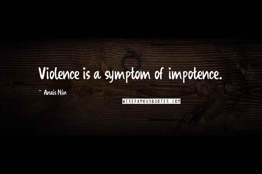 Anais Nin Quotes: Violence is a symptom of impotence.