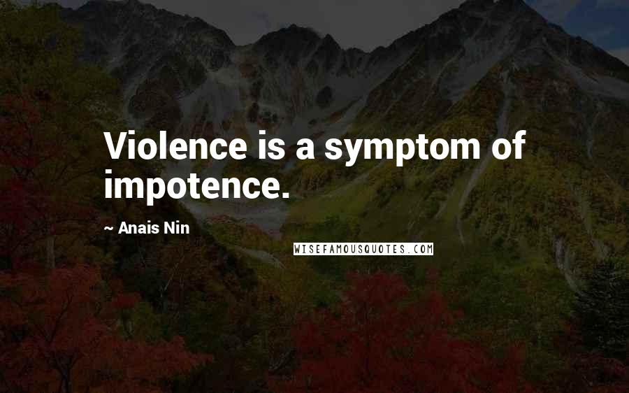 Anais Nin Quotes: Violence is a symptom of impotence.