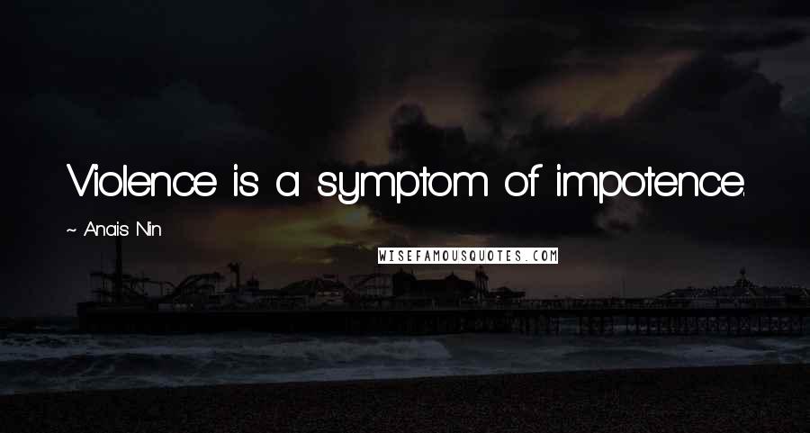 Anais Nin Quotes: Violence is a symptom of impotence.