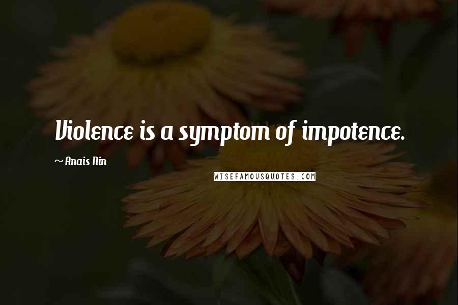 Anais Nin Quotes: Violence is a symptom of impotence.