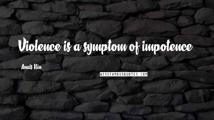 Anais Nin Quotes: Violence is a symptom of impotence.