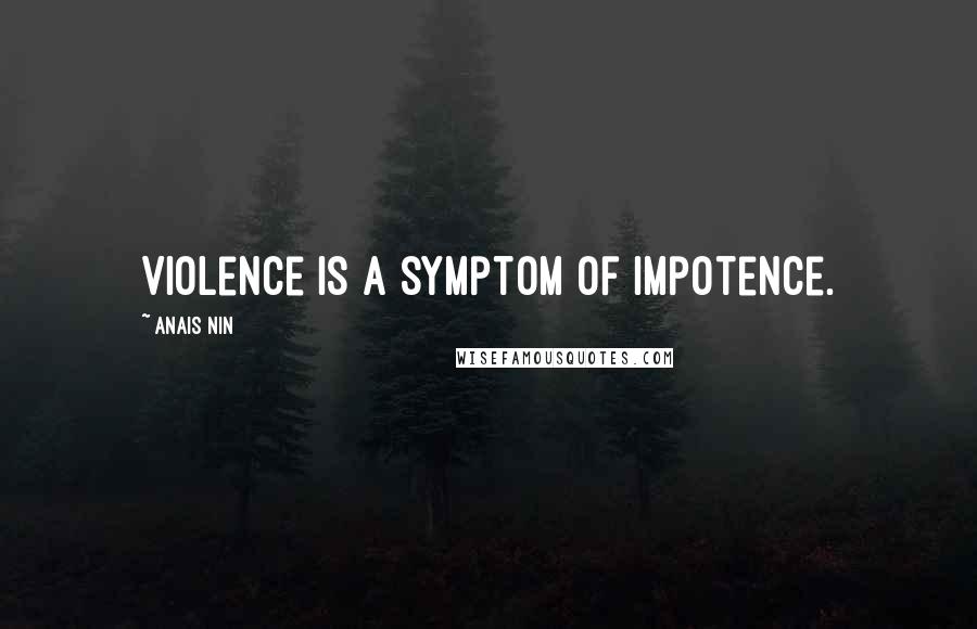 Anais Nin Quotes: Violence is a symptom of impotence.