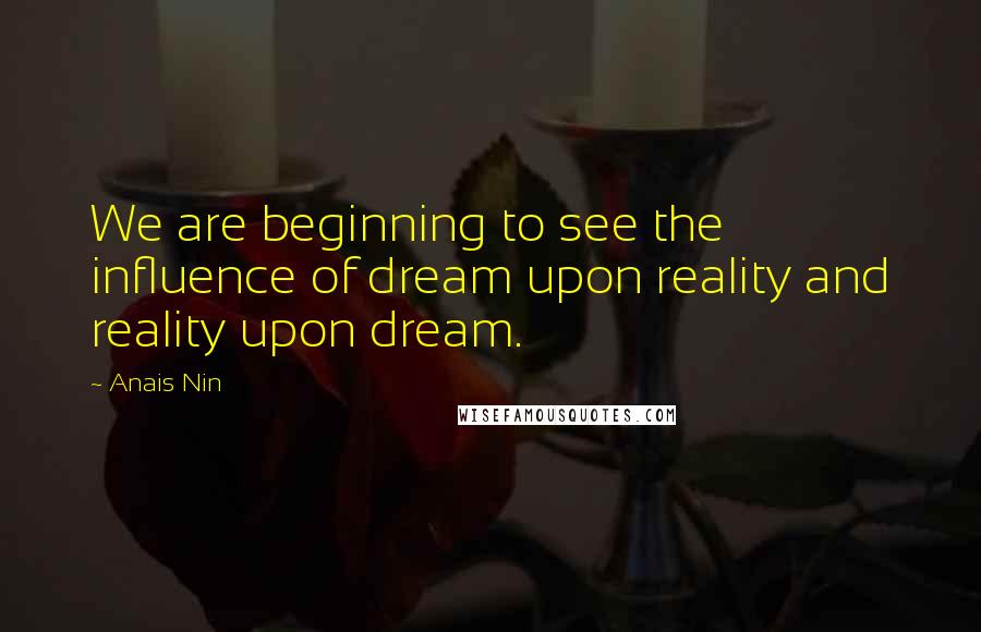 Anais Nin Quotes: We are beginning to see the influence of dream upon reality and reality upon dream.