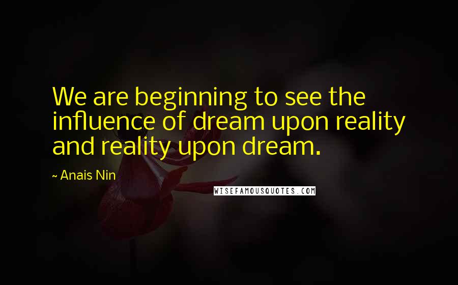 Anais Nin Quotes: We are beginning to see the influence of dream upon reality and reality upon dream.