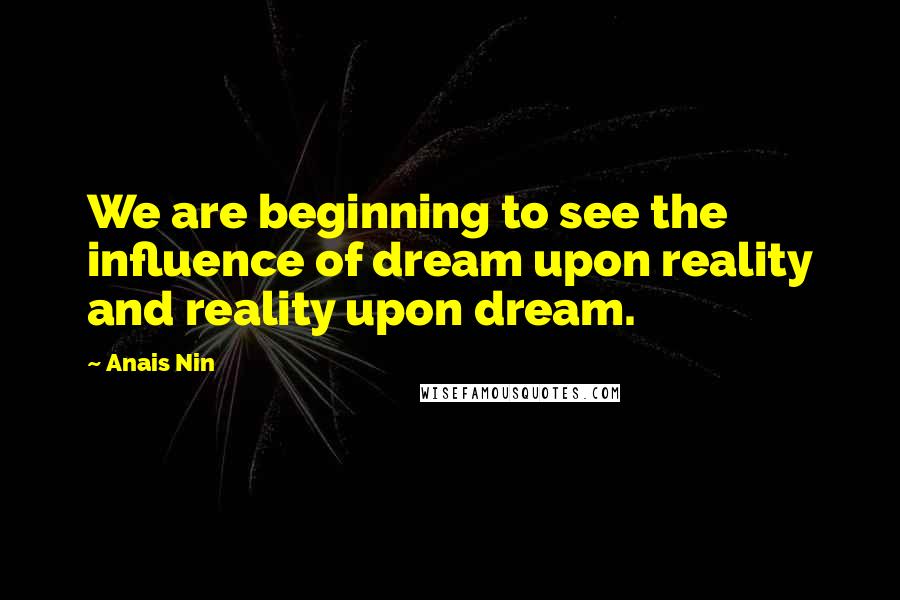 Anais Nin Quotes: We are beginning to see the influence of dream upon reality and reality upon dream.