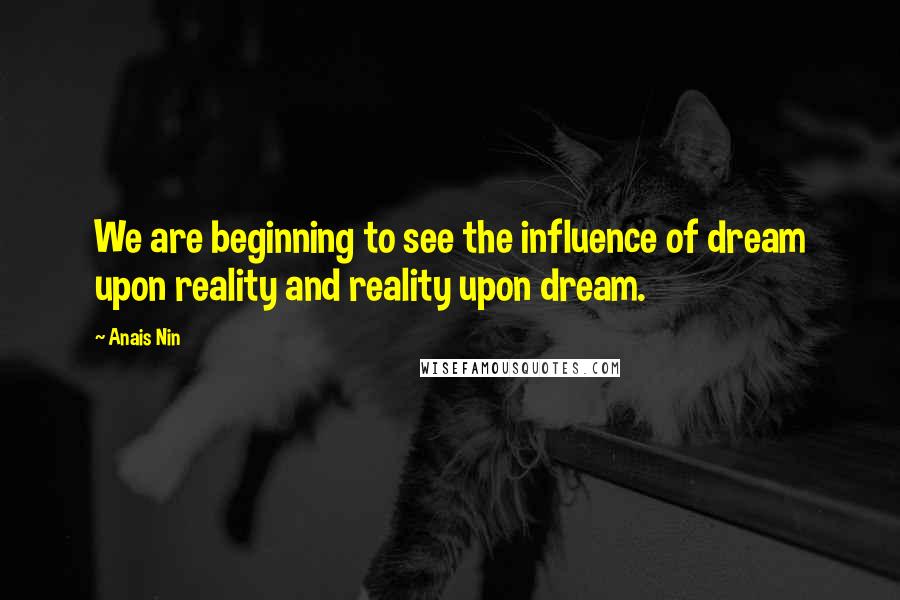 Anais Nin Quotes: We are beginning to see the influence of dream upon reality and reality upon dream.