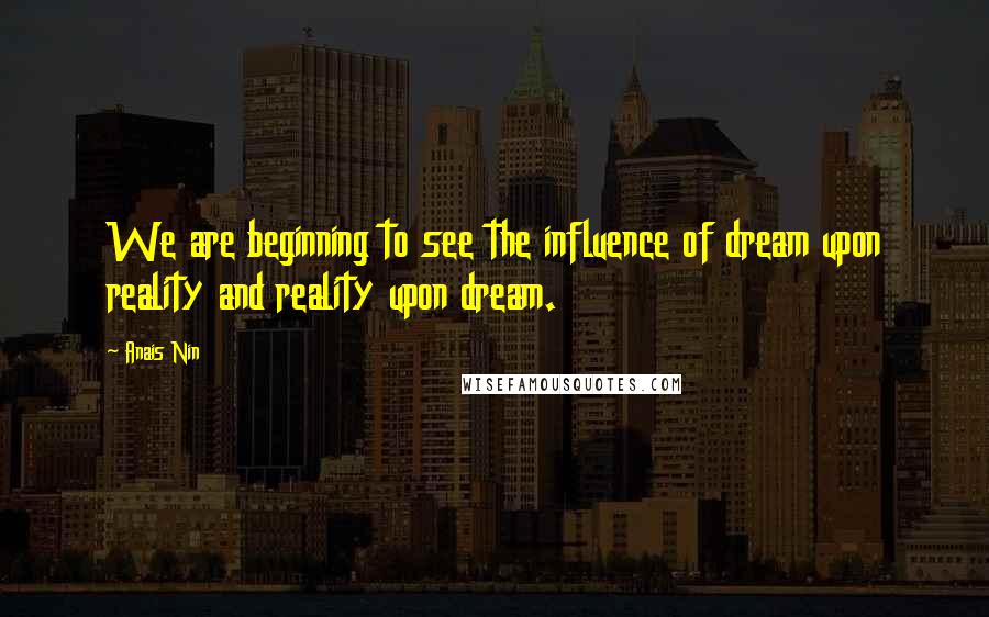 Anais Nin Quotes: We are beginning to see the influence of dream upon reality and reality upon dream.