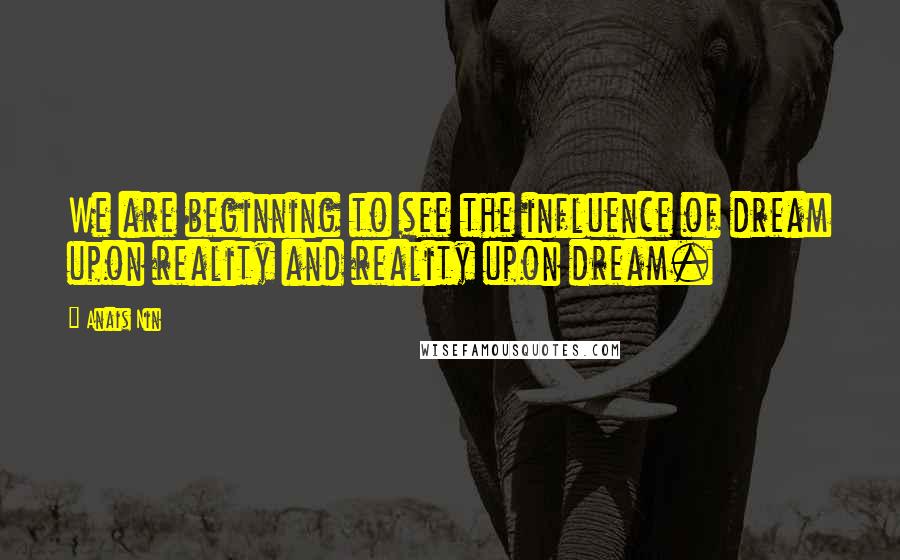 Anais Nin Quotes: We are beginning to see the influence of dream upon reality and reality upon dream.