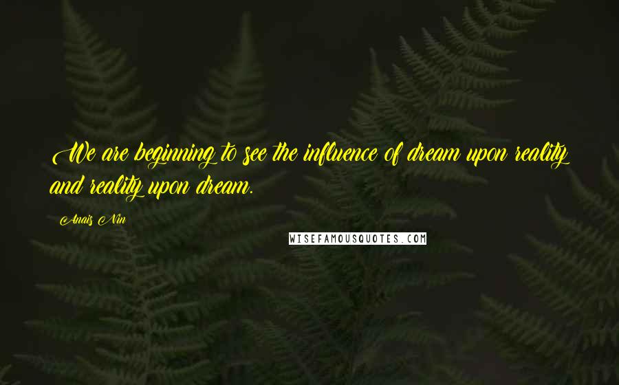 Anais Nin Quotes: We are beginning to see the influence of dream upon reality and reality upon dream.