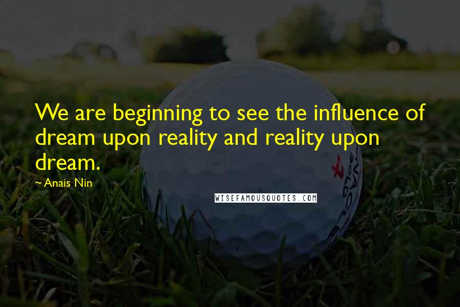 Anais Nin Quotes: We are beginning to see the influence of dream upon reality and reality upon dream.