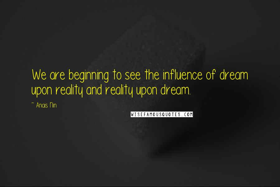 Anais Nin Quotes: We are beginning to see the influence of dream upon reality and reality upon dream.