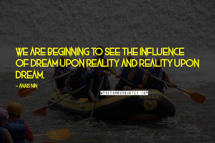 Anais Nin Quotes: We are beginning to see the influence of dream upon reality and reality upon dream.