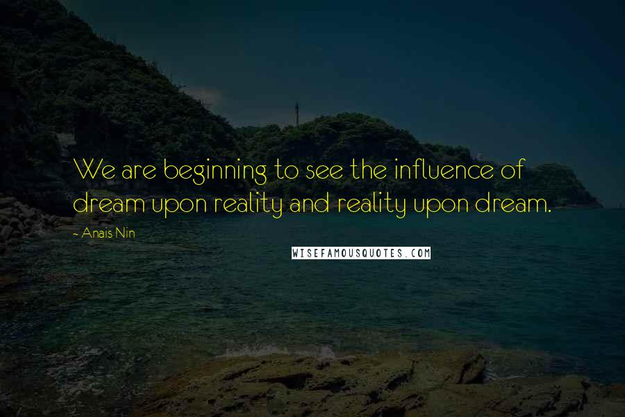 Anais Nin Quotes: We are beginning to see the influence of dream upon reality and reality upon dream.