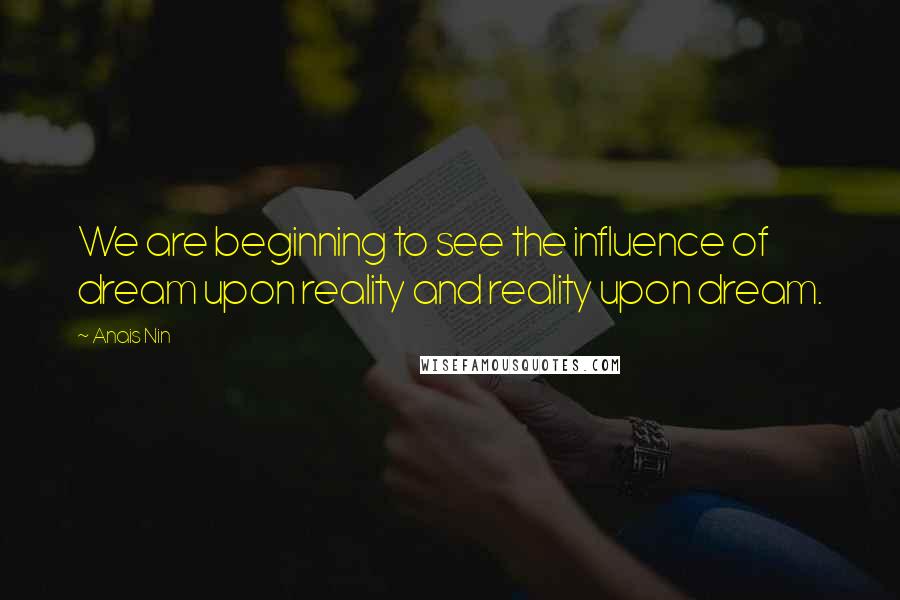 Anais Nin Quotes: We are beginning to see the influence of dream upon reality and reality upon dream.