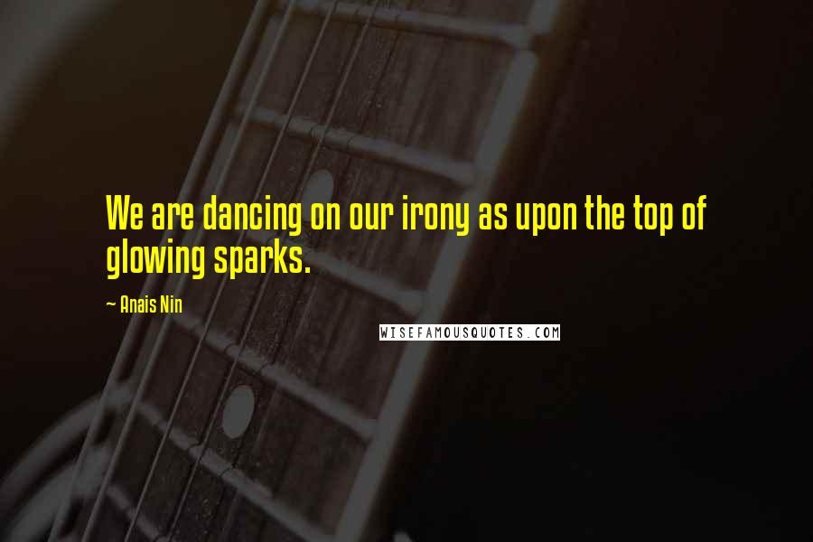 Anais Nin Quotes: We are dancing on our irony as upon the top of glowing sparks.