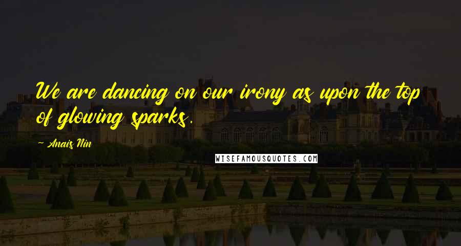 Anais Nin Quotes: We are dancing on our irony as upon the top of glowing sparks.