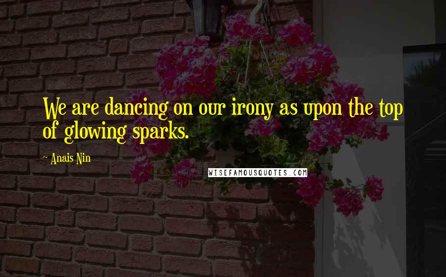 Anais Nin Quotes: We are dancing on our irony as upon the top of glowing sparks.