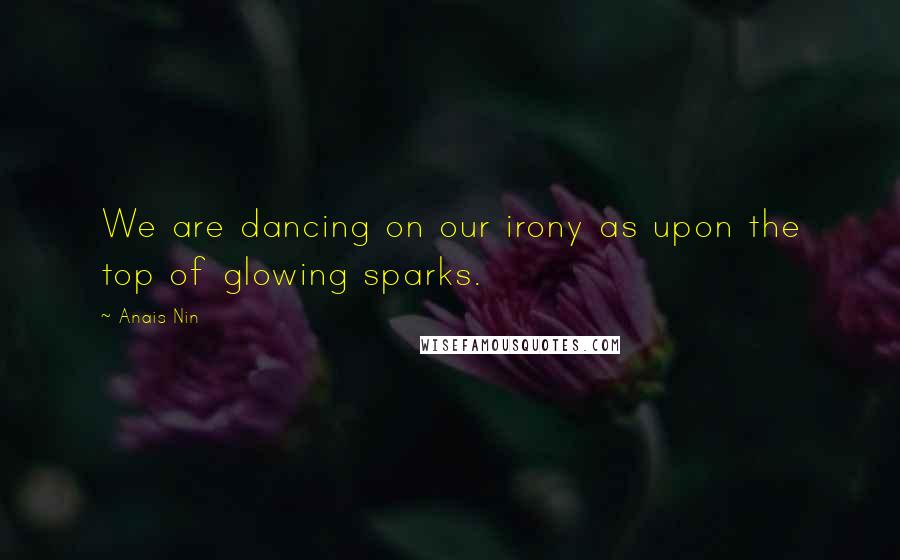 Anais Nin Quotes: We are dancing on our irony as upon the top of glowing sparks.
