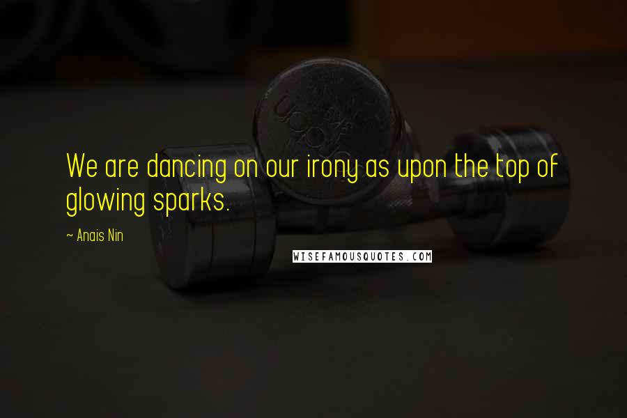 Anais Nin Quotes: We are dancing on our irony as upon the top of glowing sparks.