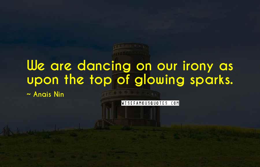 Anais Nin Quotes: We are dancing on our irony as upon the top of glowing sparks.