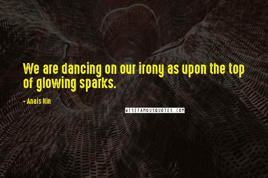 Anais Nin Quotes: We are dancing on our irony as upon the top of glowing sparks.